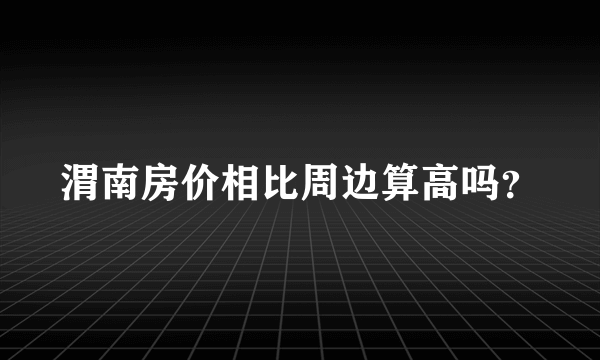 渭南房价相比周边算高吗？