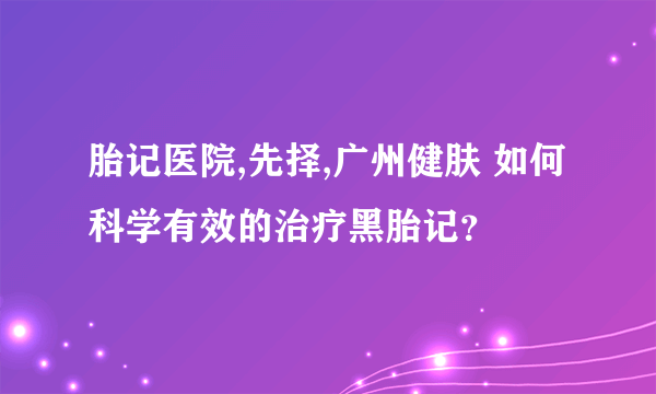 胎记医院,先择,广州健肤 如何科学有效的治疗黑胎记？