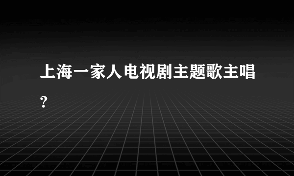 上海一家人电视剧主题歌主唱？