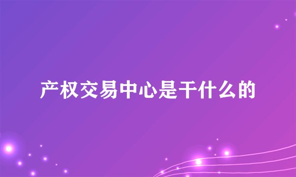 产权交易中心是干什么的