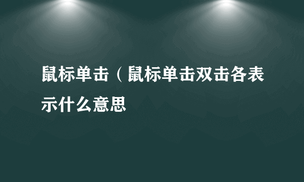 鼠标单击（鼠标单击双击各表示什么意思