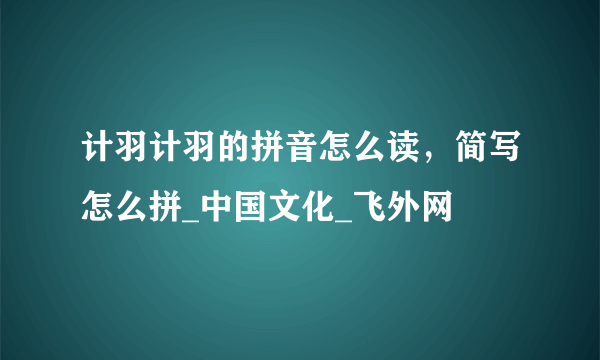 计羽计羽的拼音怎么读，简写怎么拼_中国文化_飞外网