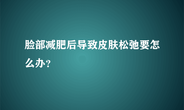 脸部减肥后导致皮肤松弛要怎么办？