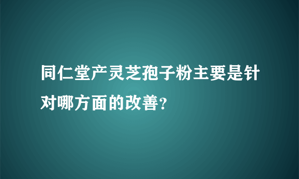 同仁堂产灵芝孢子粉主要是针对哪方面的改善？