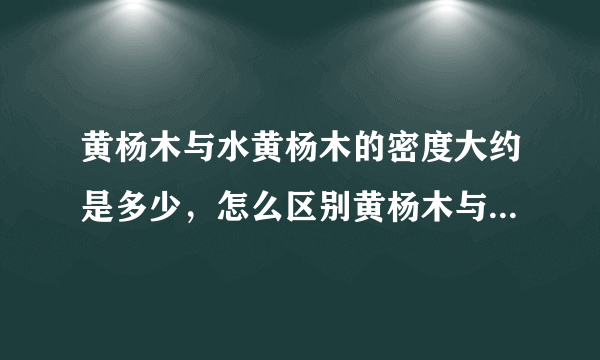 黄杨木与水黄杨木的密度大约是多少，怎么区别黄杨木与水黄杨木？