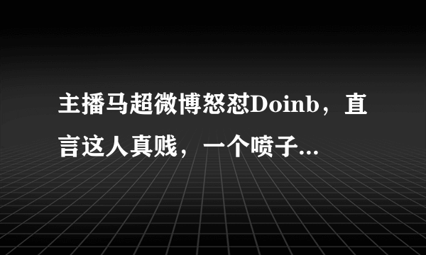 主播马超微博怒怼Doinb，直言这人真贱，一个喷子天天装傻子恶心人，到底怎么回事？