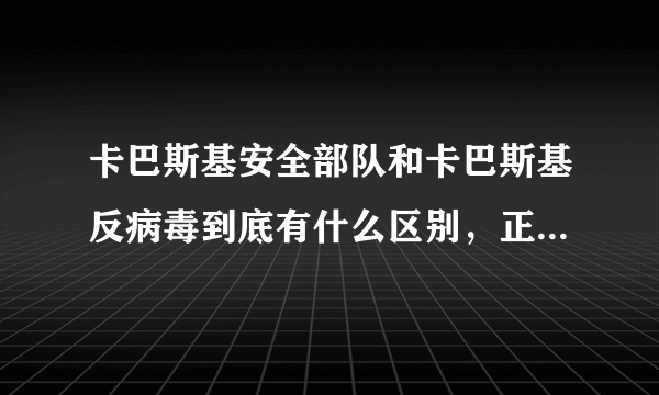 卡巴斯基安全部队和卡巴斯基反病毒到底有什么区别，正常使用哪个更好？？？谢谢``