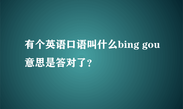 有个英语口语叫什么bing gou意思是答对了？