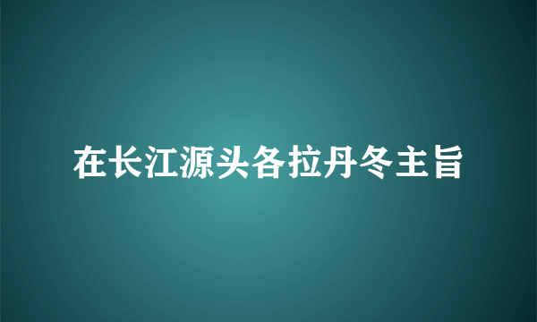 在长江源头各拉丹冬主旨