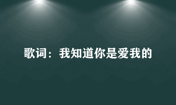 歌词：我知道你是爱我的