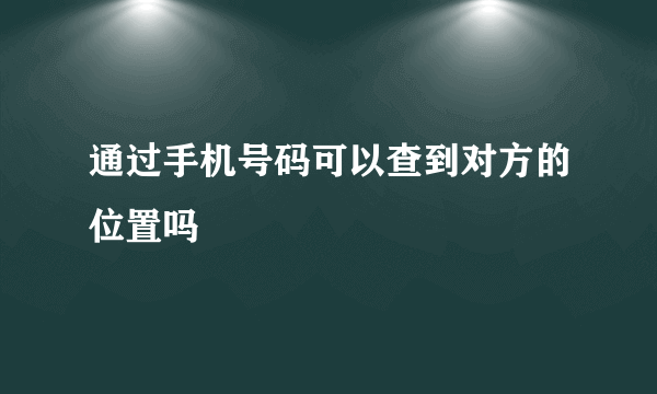 通过手机号码可以查到对方的位置吗