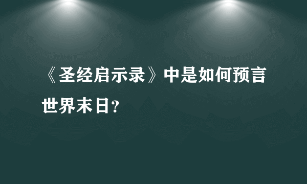 《圣经启示录》中是如何预言世界末日？