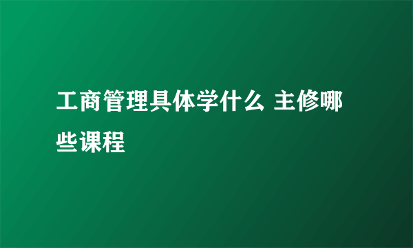 工商管理具体学什么 主修哪些课程