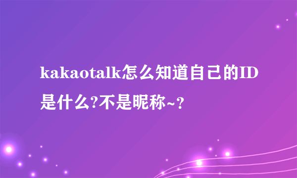 kakaotalk怎么知道自己的ID是什么?不是昵称~？