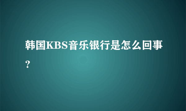 韩国KBS音乐银行是怎么回事？