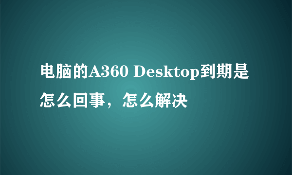 电脑的A360 Desktop到期是怎么回事，怎么解决