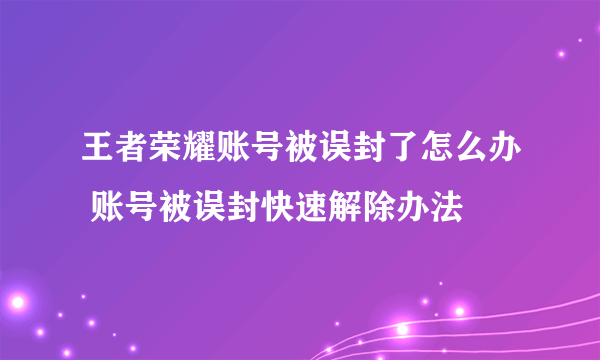 王者荣耀账号被误封了怎么办 账号被误封快速解除办法