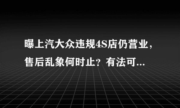 曝上汽大众违规4S店仍营业，售后乱象何时止？有法可依但执行困难