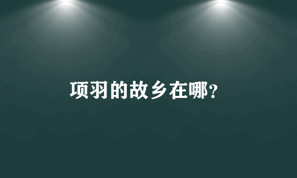 项羽的故乡在哪？