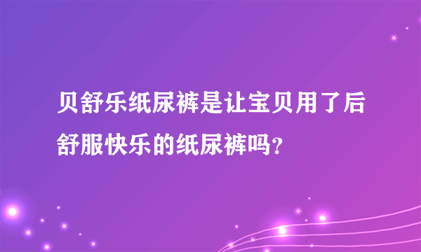 贝舒乐纸尿裤是让宝贝用了后舒服快乐的纸尿裤吗？