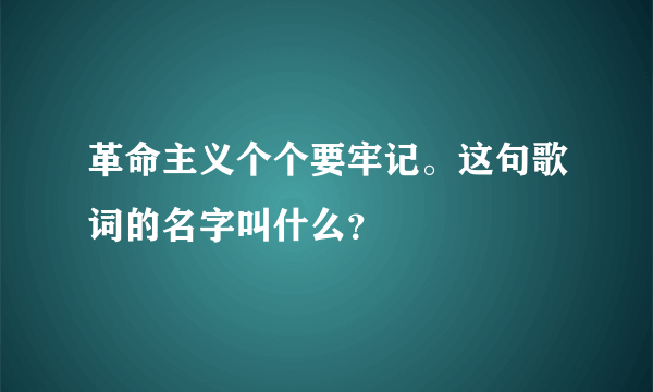 革命主义个个要牢记。这句歌词的名字叫什么？