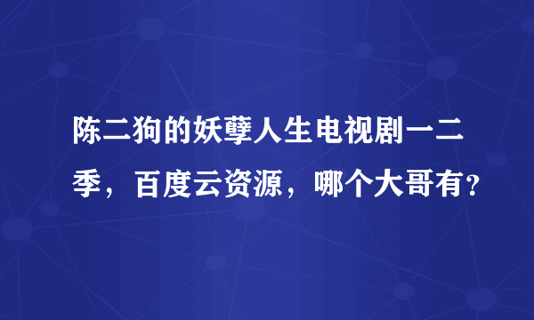 陈二狗的妖孽人生电视剧一二季，百度云资源，哪个大哥有？