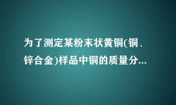 为了测定某粉末状黄铜(铜、锌合金)样品中铜的质量分数，洋洋同学取一定质量的黄铜样品放