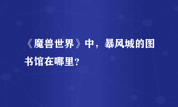 《魔兽世界》中，暴风城的图书馆在哪里？