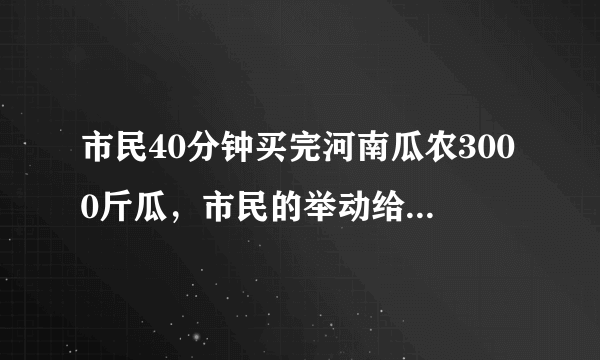 市民40分钟买完河南瓜农3000斤瓜，市民的举动给瓜农带来了哪些帮助？