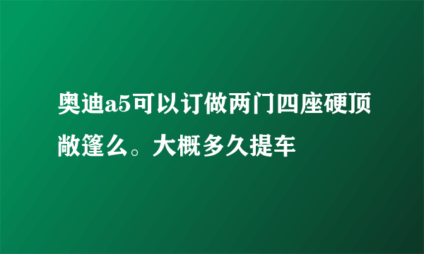 奥迪a5可以订做两门四座硬顶敞篷么。大概多久提车