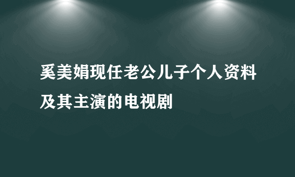 奚美娟现任老公儿子个人资料及其主演的电视剧