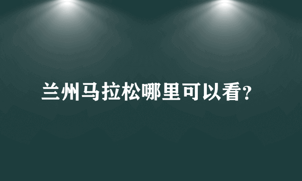 兰州马拉松哪里可以看？