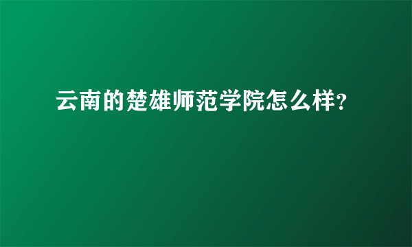 云南的楚雄师范学院怎么样？