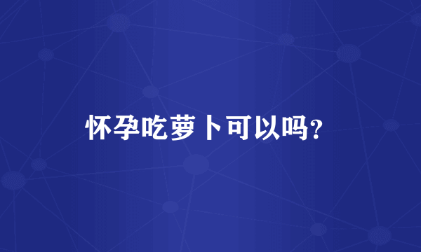 怀孕吃萝卜可以吗？