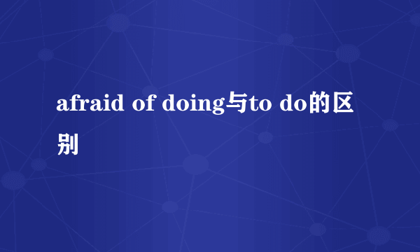 afraid of doing与to do的区别