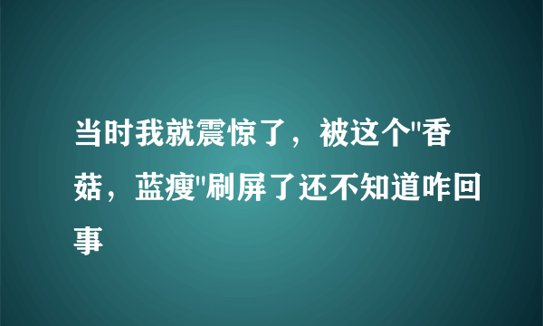 当时我就震惊了，被这个