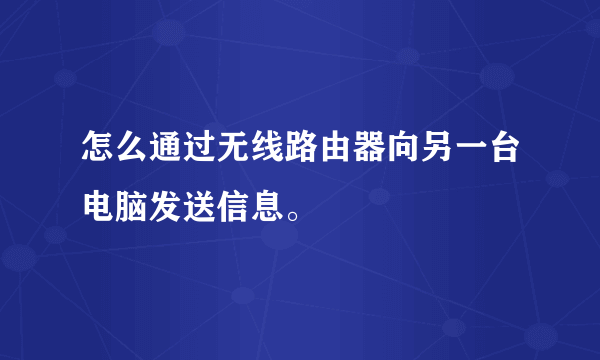 怎么通过无线路由器向另一台电脑发送信息。