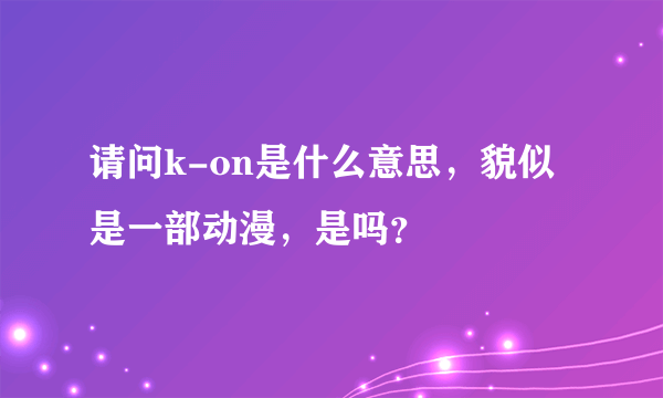 请问k-on是什么意思，貌似是一部动漫，是吗？