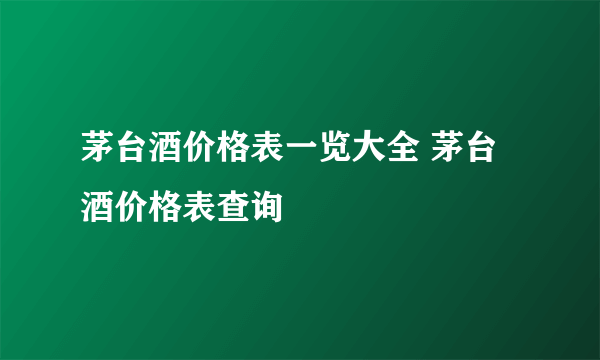 茅台酒价格表一览大全 茅台酒价格表查询