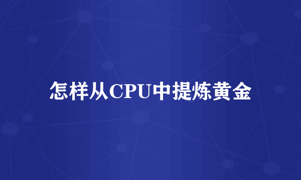 怎样从CPU中提炼黄金