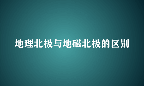 地理北极与地磁北极的区别