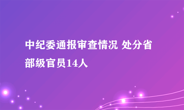 中纪委通报审查情况 处分省部级官员14人