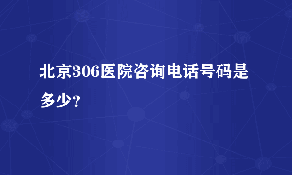 北京306医院咨询电话号码是多少？