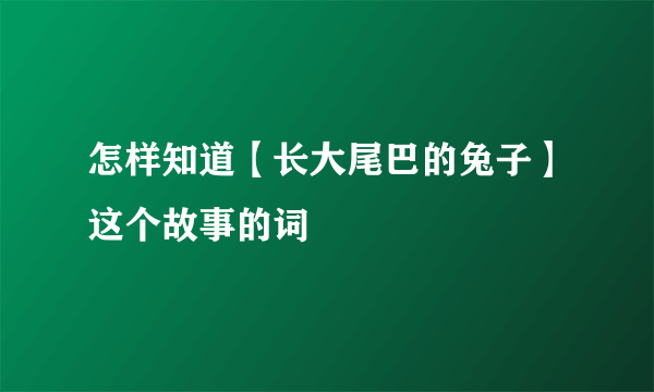 怎样知道【长大尾巴的兔子】这个故事的词