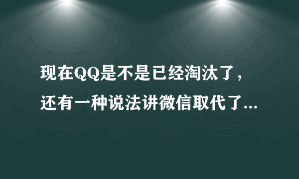 现在QQ是不是已经淘汰了，还有一种说法讲微信取代了QQ,QQ和微信相比难道就没有一点优势吗？