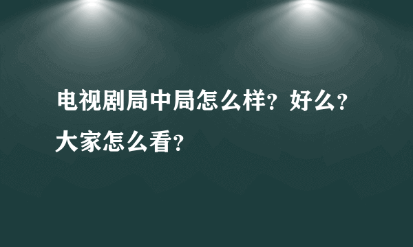 电视剧局中局怎么样？好么？大家怎么看？