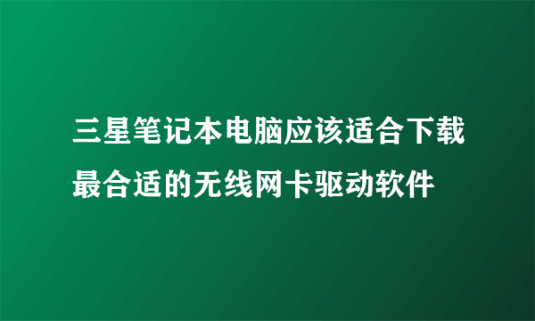 三星笔记本电脑应该适合下载最合适的无线网卡驱动软件