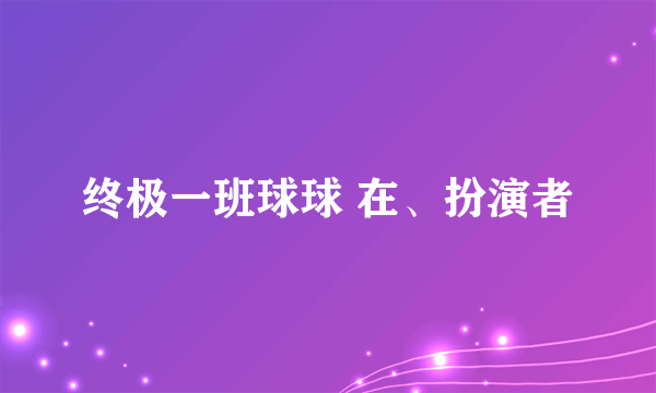 终极一班球球 在、扮演者