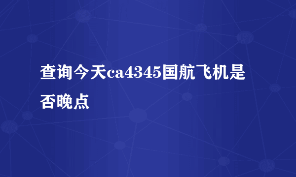 查询今天ca4345国航飞机是否晚点