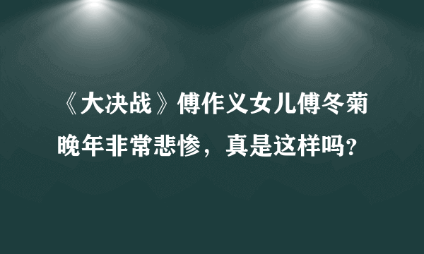 《大决战》傅作义女儿傅冬菊晚年非常悲惨，真是这样吗？